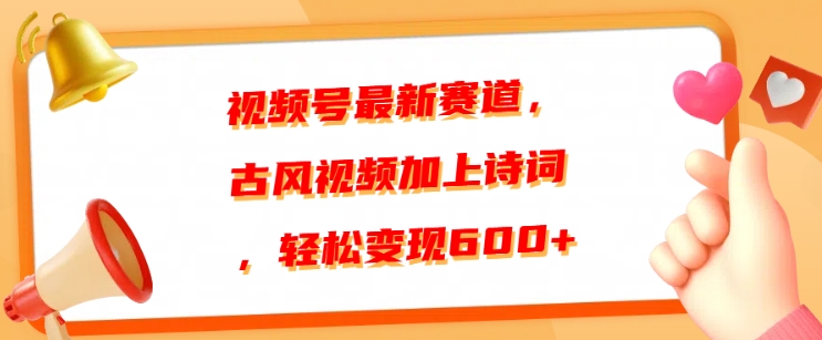 视频号最新赛道，古风视频加上诗词，轻松变现6张|小鸡网赚博客