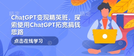 ChatGPT变现精英班，探索使用ChatGPT拓宽搞钱思路|小鸡网赚博客