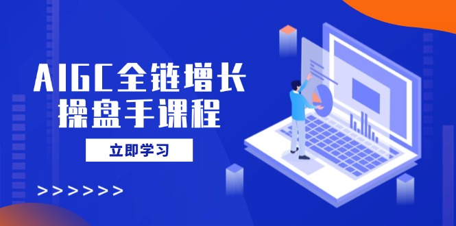 （14523期）AIGC全链增长操盘手课程，从AI基础到私有化应用，轻松驾驭AI助力营销|小鸡网赚博客