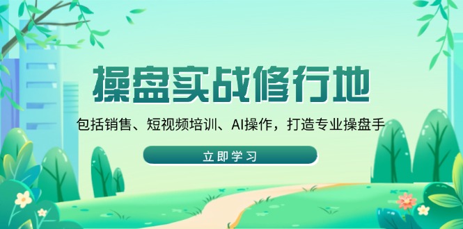 （14037期）操盘实战修行地：包括销售、短视频培训、AI操作，打造专业操盘手|小鸡网赚博客