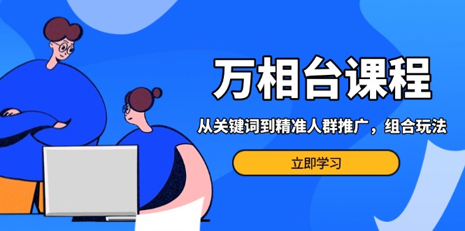 （13595期）万相台课程：从关键词到精准人群推广，组合玩法高效应对多场景电商营销…|小鸡网赚博客