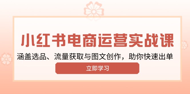 （13962期）小红书变现运营实战课，涵盖选品、流量获取与图文创作，助你快速出单|小鸡网赚博客