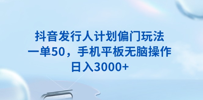 （13967期）抖音发行人计划偏门玩法，一单50，手机平板无脑操作，日入3000+|小鸡网赚博客