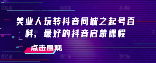 美业人玩转抖音同城之起号百科，最好的抖音启蒙课程|小鸡网赚博客