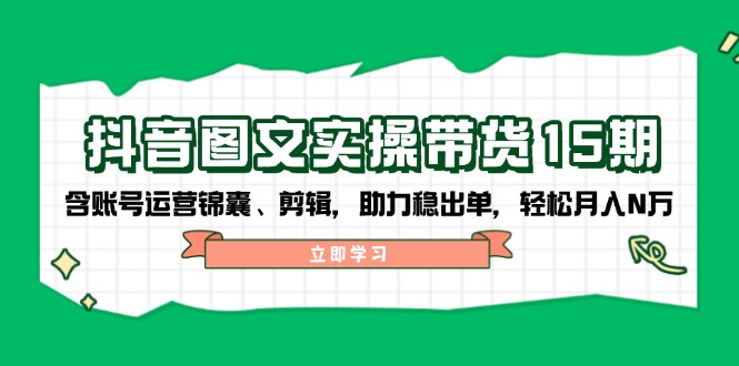 （14038期）抖音 图文实操带货15期，含账号运营锦囊、剪辑，助力稳出单，轻松月入N万|小鸡网赚博客