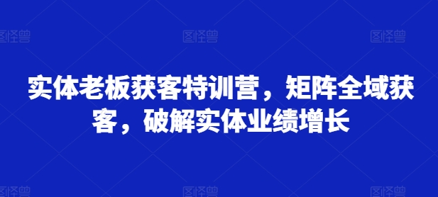 实体老板获客特训营，矩阵全域获客，破解实体业绩增长|小鸡网赚博客