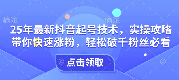 25年最新抖音起号技术，实操攻略带你快速涨粉，轻松破千粉丝必看|小鸡网赚博客