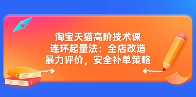 （14469期）淘宝天猫高阶技术课：连环起量法：全店改造，暴力评价，安全补单策略|小鸡网赚博客