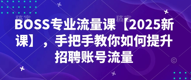 BOSS专业流量课【2025新课】，手把手教你如何提升招聘账号流量|小鸡网赚博客