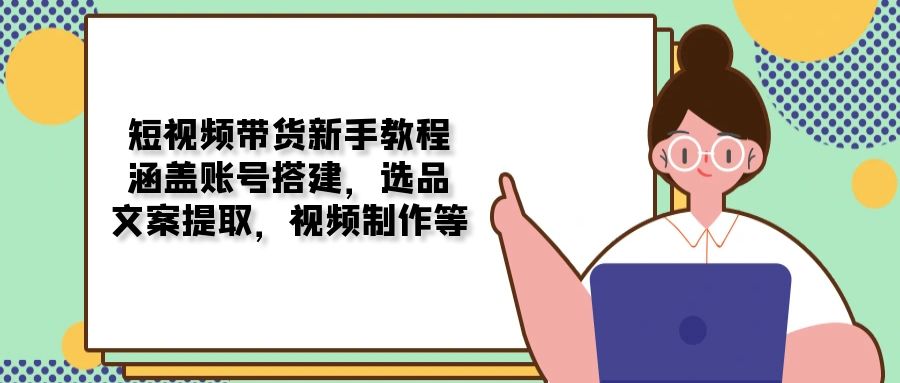 （13958期）短视频带货新手教程：涵盖账号搭建，选品，文案提取，视频制作等|小鸡网赚博客