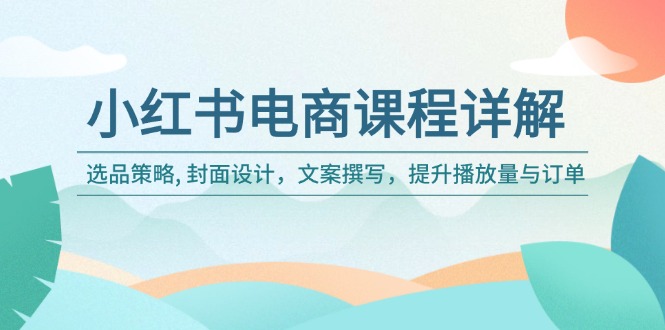 （14121期）小红书电商课程详解：选品策略, 封面设计，文案撰写，提升播放量与订单|小鸡网赚博客