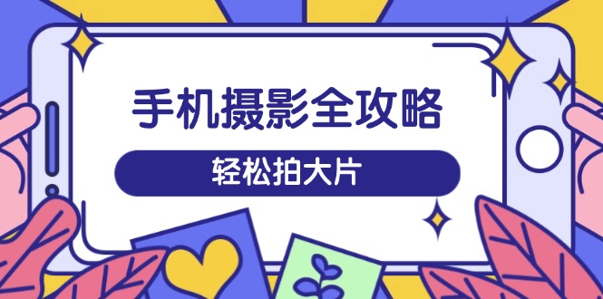 （14476期）手机摄影全攻略，从拍摄到剪辑，训练营带你玩转短视频，轻松拍大片|小鸡网赚博客