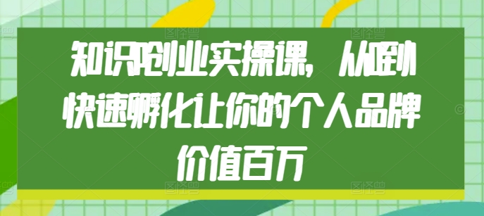 知识IP创业实操课，从0到1快速孵化让你的个人品牌价值百万|小鸡网赚博客