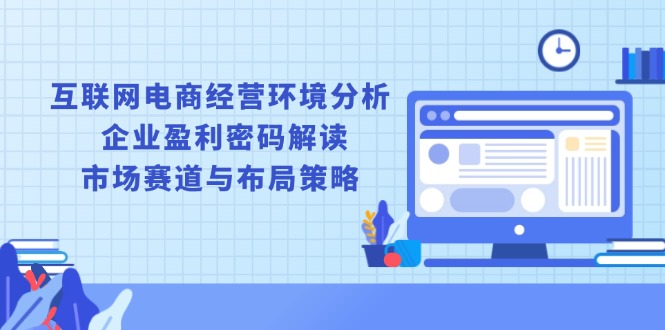 （13878期）互联网电商经营环境分析, 企业盈利密码解读, 市场赛道与布局策略|小鸡网赚博客