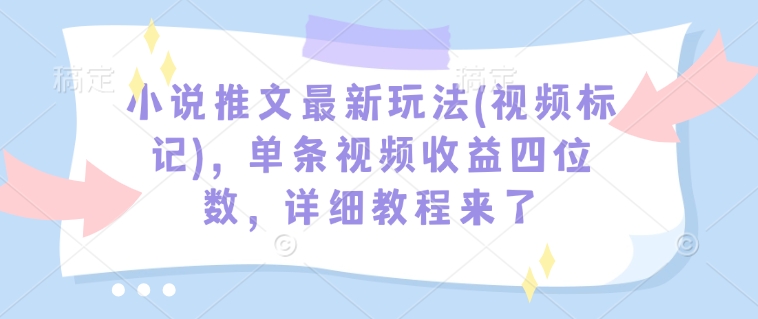 小说推文最新玩法(视频标记)，单条视频收益四位数，详细教程来了|小鸡网赚博客