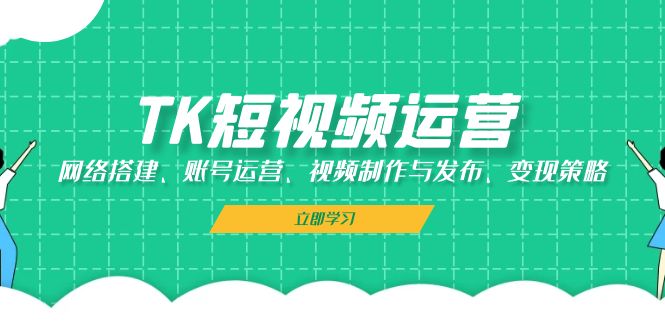 （13082期）TK短视频运营：网络搭建、账号运营、视频制作与发布、变现策略|小鸡网赚博客