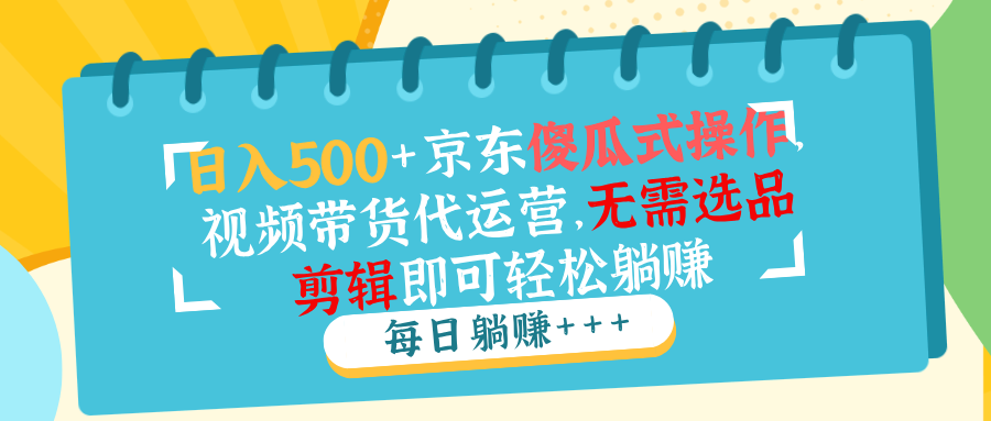 （14123期）日入500+京东傻瓜式操作，视频带货代运营，无需选品剪辑即可轻松躺赚|小鸡网赚博客