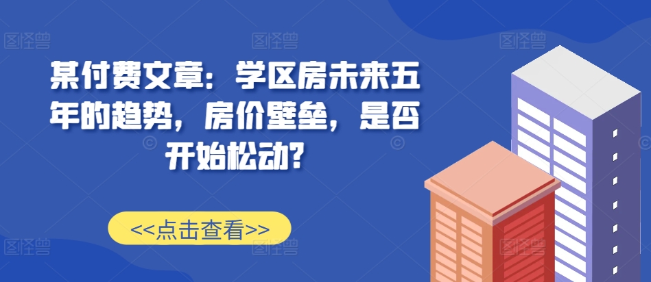 某付费文章：学区房未来五年的趋势，房价壁垒，是否开始松动?|小鸡网赚博客