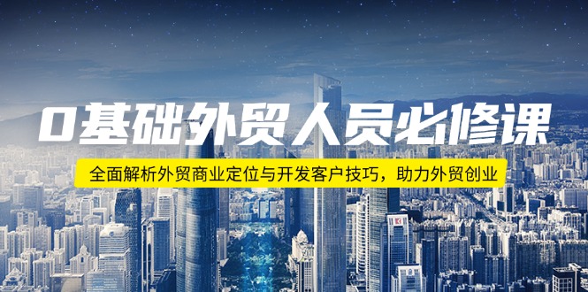 （14046期）0基础外贸人员必修课：全面解析外贸商业定位与开发客户技巧，助力外贸创业|小鸡网赚博客