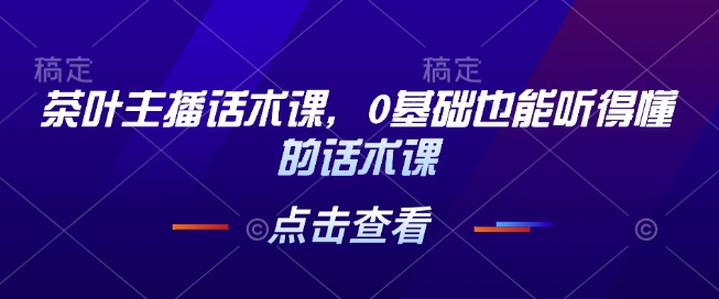 茶叶主播话术课，0基础也能听得懂的话术课|小鸡网赚博客