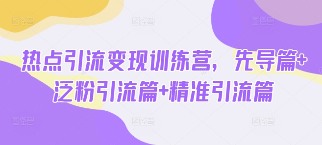 热点引流变现训练营，先导篇+泛粉引流篇+精准引流篇|小鸡网赚博客