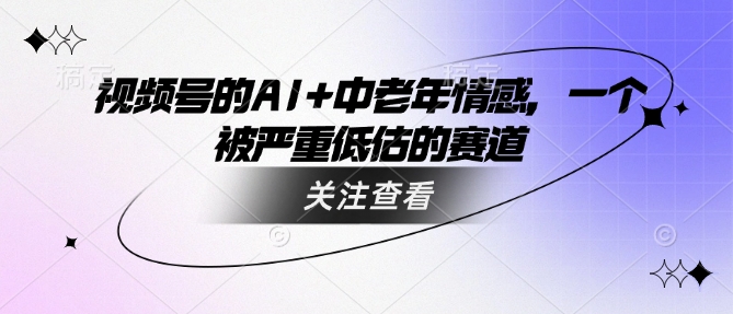 视频号的AI+中老年情感，一个被严重低估的赛道|小鸡网赚博客