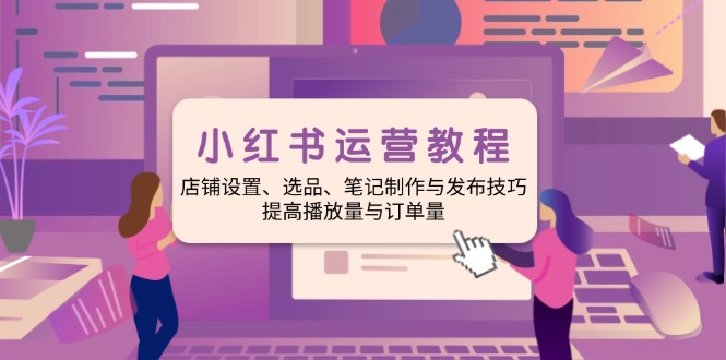 （14060期）小红书运营教程：店铺设置、选品、笔记制作与发布技巧、提高播放量与订…|小鸡网赚博客