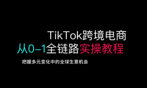 TikTok跨境电商从0-1全链路全方位实操教程，把握多元变化中的全球生意机会|小鸡网赚博客