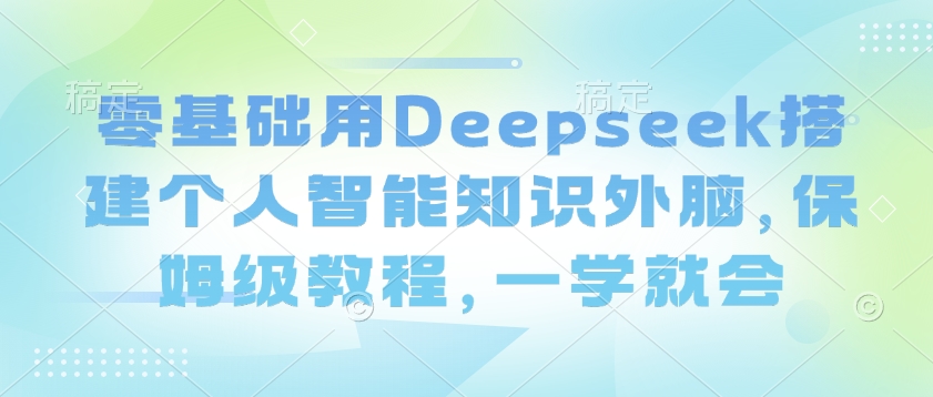 零基础用Deepseek搭建个人智能知识外脑，保姆级教程，一学就会|小鸡网赚博客