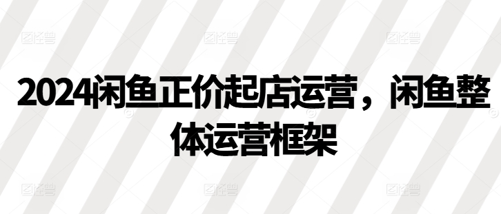 2024闲鱼正价起店运营，闲鱼整体运营框架|小鸡网赚博客