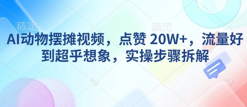 AI动物摆摊视频，点赞 20W+，流量好到超乎想象，实操步骤拆解|小鸡网赚博客