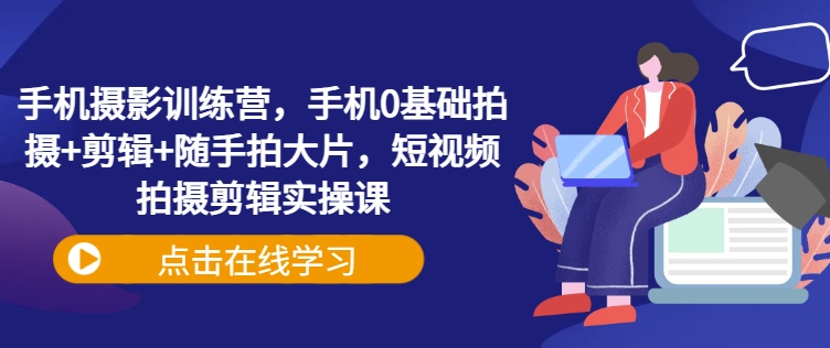 手机摄影训练营，手机0基础拍摄+剪辑+随手拍大片，短视频拍摄剪辑实操课|小鸡网赚博客