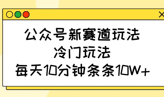 公众号新赛道玩法，冷门玩法，每天10分钟条条10W+|小鸡网赚博客