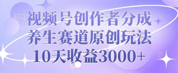 视频号创作者分成，养生赛道原创玩法，10天收益3k|小鸡网赚博客