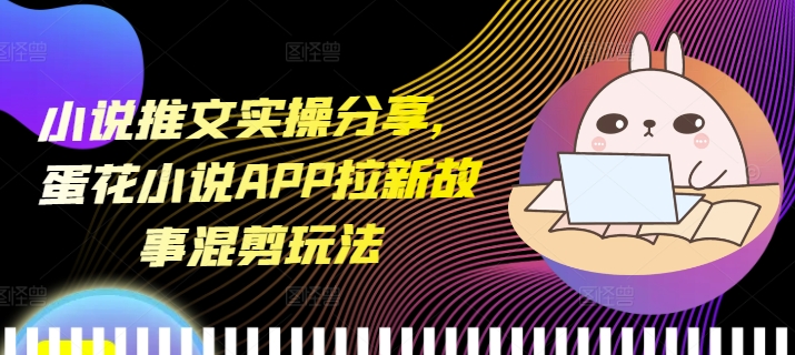 小说推文实操分享，蛋花小说APP拉新故事混剪玩法|小鸡网赚博客