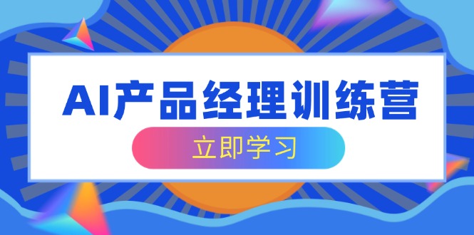 （14521期）AI产品经理训练营，全面掌握核心知识体系，轻松应对求职转行挑战|小鸡网赚博客