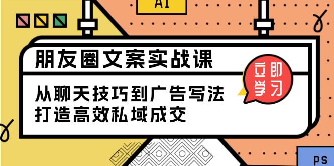 （13989期）朋友圈文案实战课：从聊天技巧到广告写法，打造高效私域成交|小鸡网赚博客