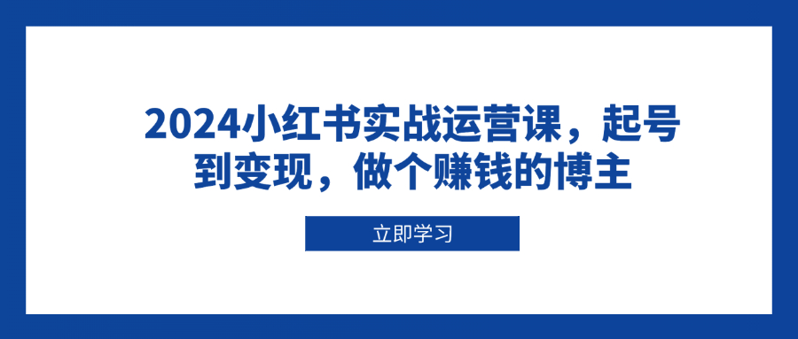 （13841期）2024小红书实战运营课，起号到变现，做个赚钱的博主|小鸡网赚博客