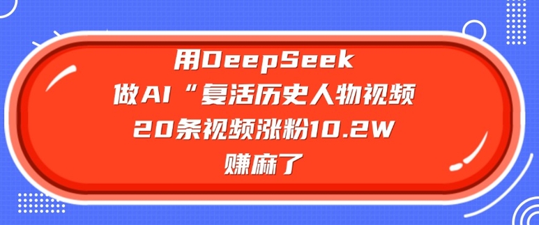 用DeepSeek做AI“复活历史人物”视频，20条视频涨粉10.2W，挣麻了|小鸡网赚博客