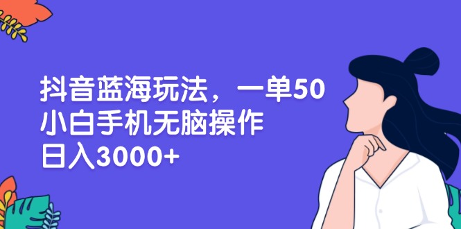 （13476期）抖音蓝海玩法，一单50，小白手机无脑操作，日入3000+|小鸡网赚博客