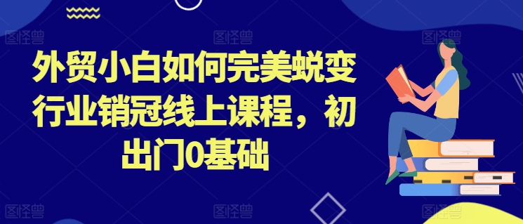 外贸小白如何完美蜕变行业销冠线上课程，初出门0基础|小鸡网赚博客