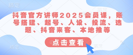 抖音官方讲师2025会员课，账号搭建、起号、人设、投流、选题、抖音来客、本地推等|小鸡网赚博客