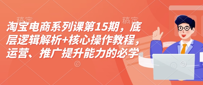 淘宝电商系列课第15期，底层逻辑解析+核心操作教程，运营、推广提升能力的必学课程+配套资料|小鸡网赚博客