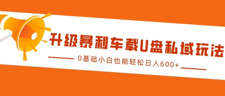 升级暴利车载U盘私域玩法，0基础小白也能轻松日入多张【揭秘】|小鸡网赚博客