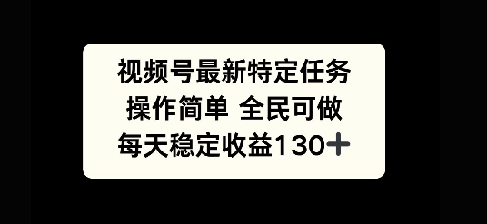 视频号最新特定任务，操作简单 全民可做，单号每天稳定收益130+|小鸡网赚博客