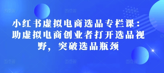 小红书虚拟电商选品专栏课：助虚拟电商创业者打开选品视野，突破选品瓶颈|小鸡网赚博客