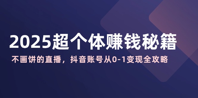 （14497期）2025超个体赚钱秘籍：不画饼的直播，抖音账号从0-1变现全攻略|小鸡网赚博客