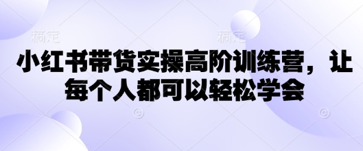 小红书带货实操高阶训练营，让每个人都可以轻松学会|小鸡网赚博客