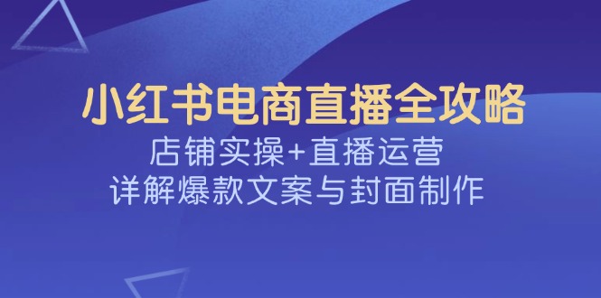 （14410期）小红书电商直播全攻略，店铺实操+直播运营，详解爆款文案与封面制作|小鸡网赚博客