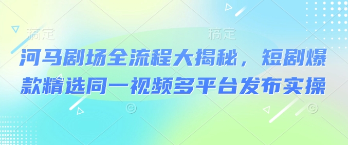 河马剧场全流程大揭秘，短剧爆款精选同一视频多平台发布实操|小鸡网赚博客